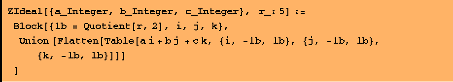 ZIdeal[{a_Integer, b_Integer, c_Integer}, &nbsp;&nbsp; r_: 5] :=  Block[{lb = Quotient[r, 2], i, j, k},  Union [Flatten[Table[a i + b j + c k, {i, -lb, lb}, {j, -lb, lb}, {k, -lb, lb}]]] ]